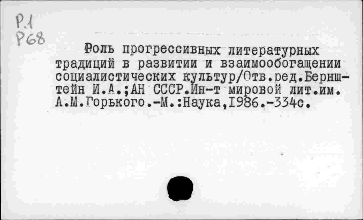 ﻿Роль прогрессивных литературных традиций в развитии и взаимообогащении социалистических культур/Отв.ред.Бернштейн И.А.;АН СССР.Йн-т мировой лит.им. А.М.Горького.-М.:Наука,1986.-334с.